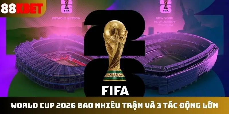 World Cup 2026 bao nhiêu trận và 3 tác động lớn